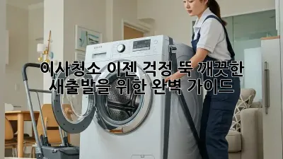 이사청소, 이젠 걱정 뚝! 깨끗한 새출발을 위한 완벽 가이드