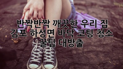 ✨ 반짝반짝 깨끗한 우리 집! 김포 하성면 바닥 코팅 청소 꿀팁 대방출 🍯